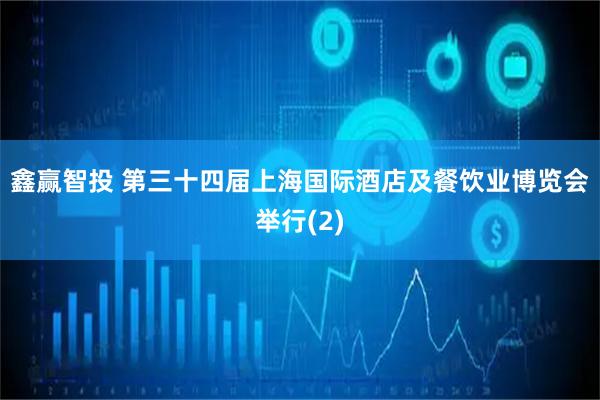 鑫赢智投 第三十四届上海国际酒店及餐饮业博览会举行(2)