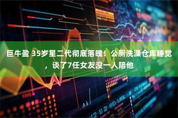 巨牛盈 35岁星二代彻底落魄！公厕洗澡仓库睡觉，谈了7任女友没一人陪他