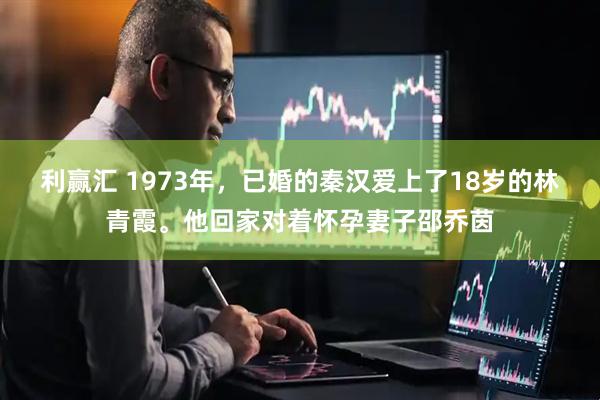 利赢汇 1973年，已婚的秦汉爱上了18岁的林青霞。他回家对着怀孕妻子邵乔茵