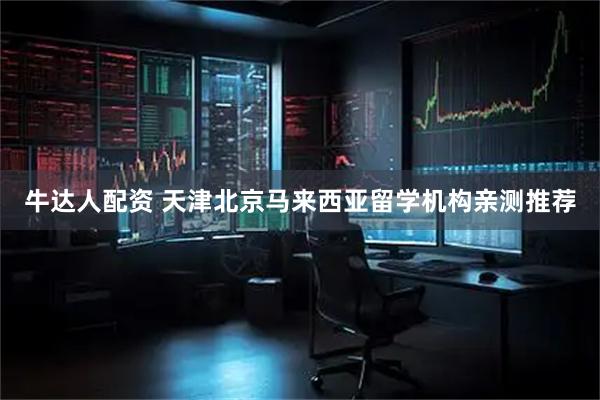 牛达人配资 天津北京马来西亚留学机构亲测推荐