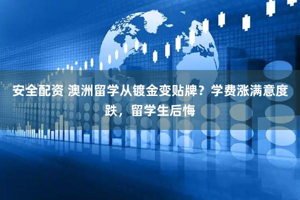安全配资 澳洲留学从镀金变贴牌？学费涨满意度跌，留学生后悔