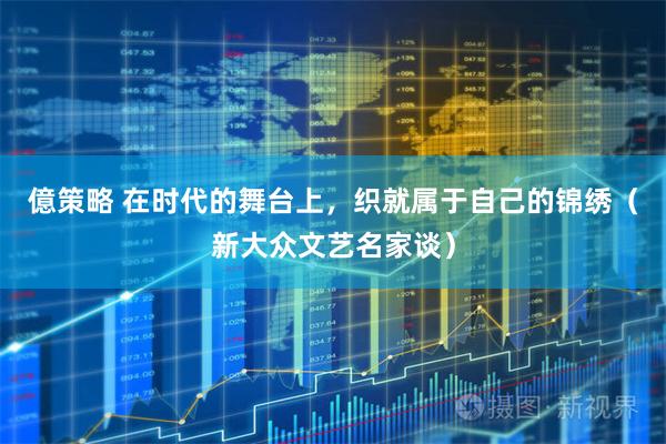 億策略 在时代的舞台上，织就属于自己的锦绣（新大众文艺名家谈）