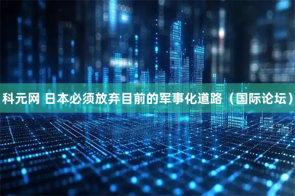 科元网 日本必须放弃目前的军事化道路（国际论坛）