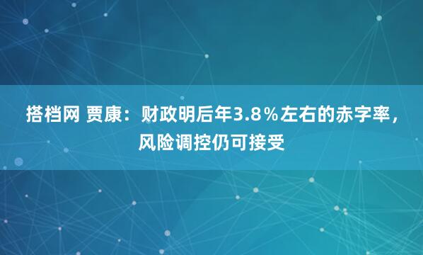 搭档网 贾康：财政明后年3.8％左右的赤字率，风险调控仍可接受