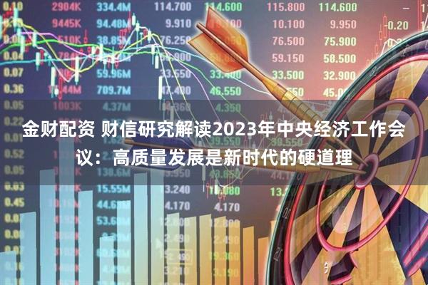 金财配资 财信研究解读2023年中央经济工作会议：高质量发展是新时代的硬道理