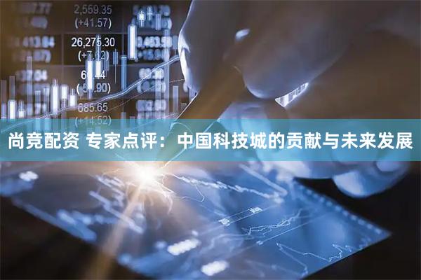 尚竞配资 专家点评：中国科技城的贡献与未来发展