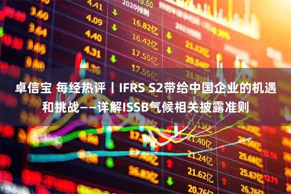 卓信宝 每经热评丨IFRS S2带给中国企业的机遇和挑战——详解ISSB气候相关披露准则