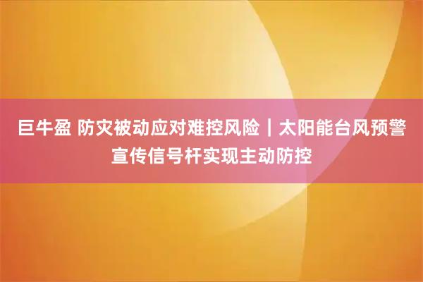 巨牛盈 防灾被动应对难控风险｜太阳能台风预警宣传信号杆实现主动防控