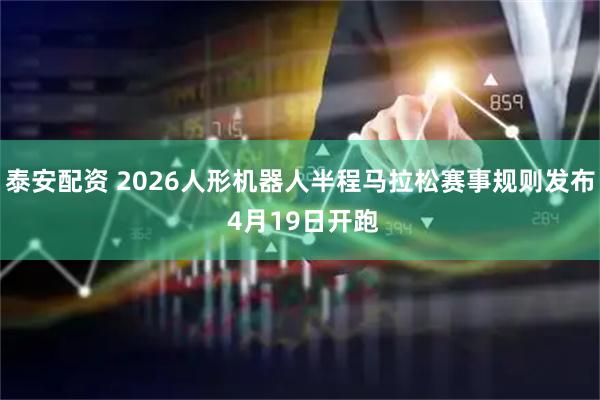 泰安配资 2026人形机器人半程马拉松赛事规则发布 4月19日开跑