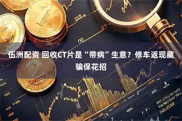 伍洲配资 回收CT片是“带病”生意？修车返现藏骗保花招