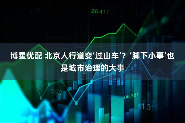 博星优配 北京人行道变‘过山车’？‘脚下小事’也是城市治理的大事
