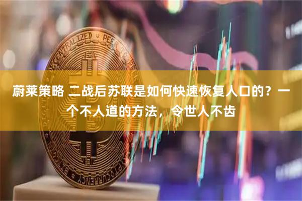 蔚莱策略 二战后苏联是如何快速恢复人口的？一个不人道的方法，令世人不齿