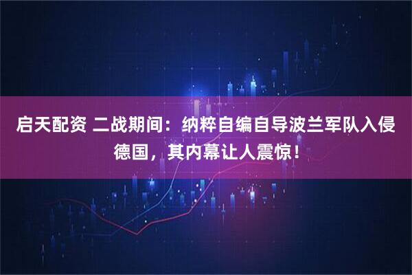 启天配资 二战期间：纳粹自编自导波兰军队入侵德国，其内幕让人震惊！