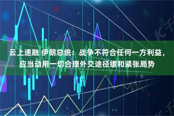云上速融 伊朗总统：战争不符合任何一方利益，应当动用一切合理外交途径缓和紧张局势