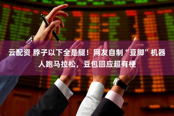 云配资 脖子以下全是腿！网友自制“豆脚”机器人跑马拉松，豆包回应超有梗