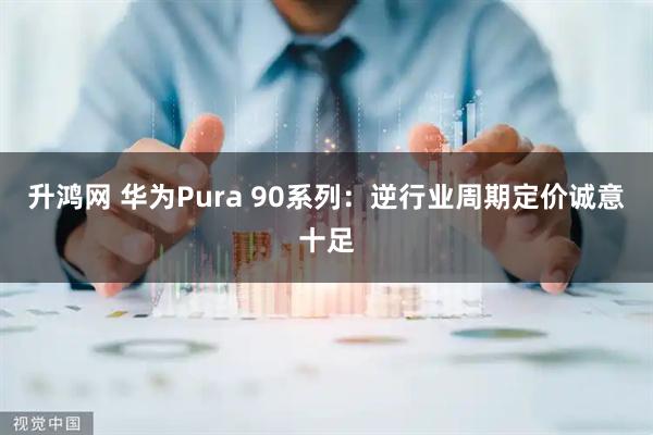 升鸿网 华为Pura 90系列：逆行业周期定价诚意十足