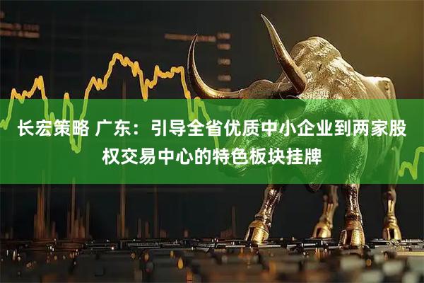 长宏策略 广东：引导全省优质中小企业到两家股权交易中心的特色板块挂牌