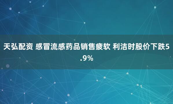 天弘配资 感冒流感药品销售疲软 利洁时股价下跌5.9%
