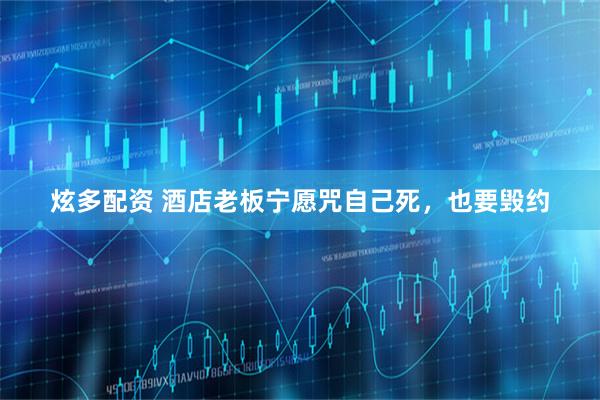 炫多配资 酒店老板宁愿咒自己死，也要毁约