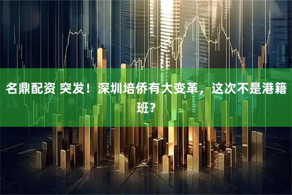 名鼎配资 突发！深圳培侨有大变革，这次不是港籍班？