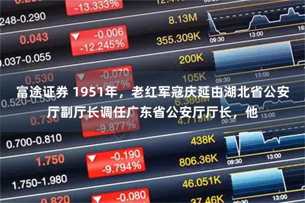 富途证券 1951年，老红军寇庆延由湖北省公安厅副厅长调任广东省公安厅厅长，他