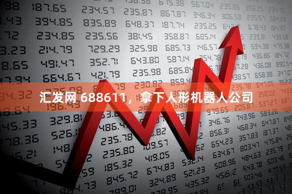 汇发网 688611，拿下人形机器人公司