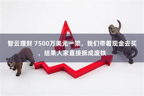 智云理财 7500万美元一架，我们带着现金去买，结果人家直接拆成废铁
