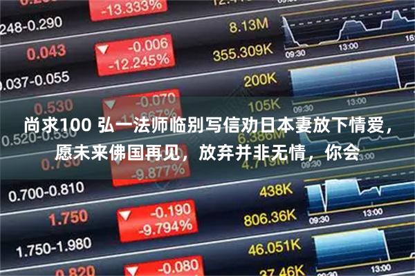 尚求100 弘一法师临别写信劝日本妻放下情爱,愿未来佛国再见,放弃并非无情,你会