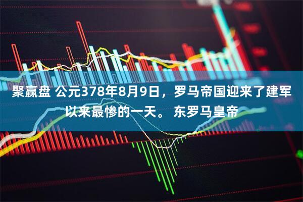 聚赢盘 公元378年8月9日，罗马帝国迎来了建军以来最惨的一天。 东罗马皇帝