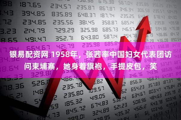 银易配资网 1958年，张茜率中国妇女代表团访问柬埔寨，她身着旗袍，手提皮包，笑