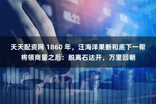 天天配资网 1860 年，汪海洋果断和底下一帮将领商量之后：脱离石达开，万里回朝
