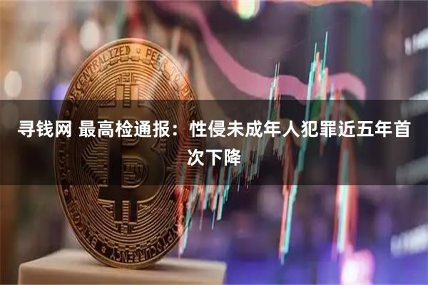 寻钱网 最高检通报：性侵未成年人犯罪近五年首次下降