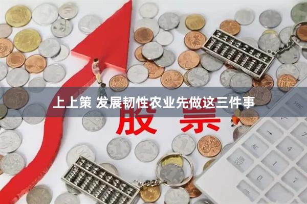 上上策 发展韧性农业先做这三件事