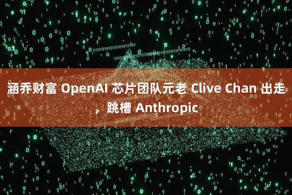 涵乔财富 OpenAI 芯片团队元老 Clive Chan 出走，跳槽 Anthropic
