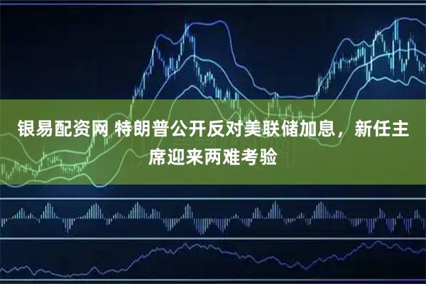 银易配资网 特朗普公开反对美联储加息，新任主席迎来两难考验