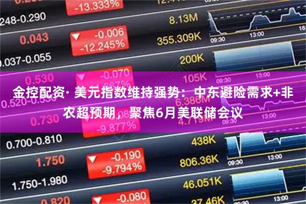金控配资· 美元指数维持强势：中东避险需求+非农超预期，聚焦6月美联储会议