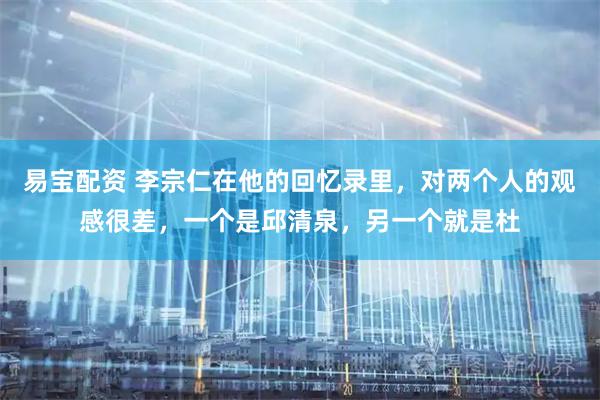 易宝配资 李宗仁在他的回忆录里，对两个人的观感很差，一个是邱清泉，另一个就是杜
