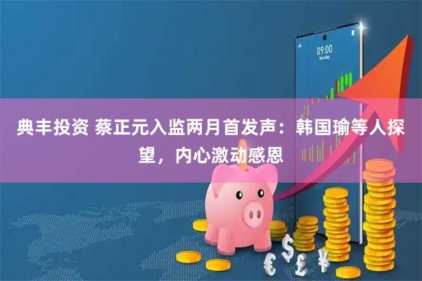典丰投资 蔡正元入监两月首发声：韩国瑜等人探望，内心激动感恩