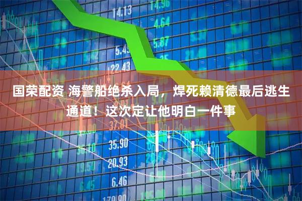 国荣配资 海警船绝杀入局，焊死赖清德最后逃生通道！这次定让他明白一件事