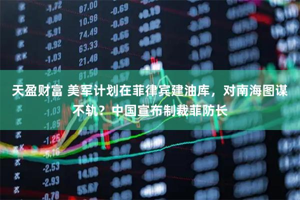 天盈财富 美军计划在菲律宾建油库,对南海图谋不轨?中国宣布制裁菲防长