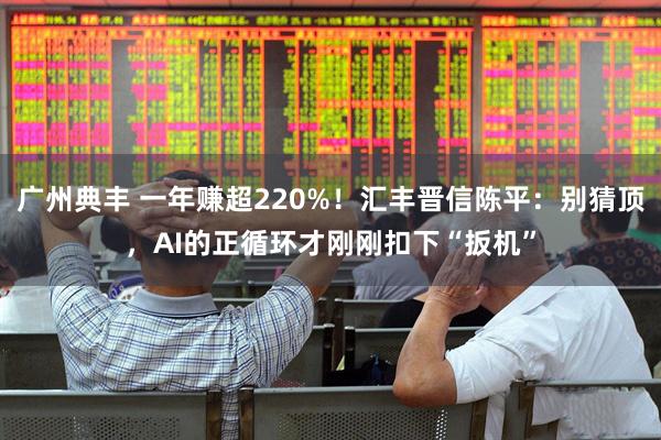 广州典丰 一年赚超220%！汇丰晋信陈平：别猜顶，AI的正循环才刚刚扣下“扳机”