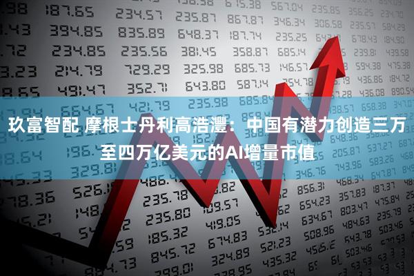 玖富智配 摩根士丹利高浩灃：中国有潜力创造三万至四万亿美元的AI增量市值