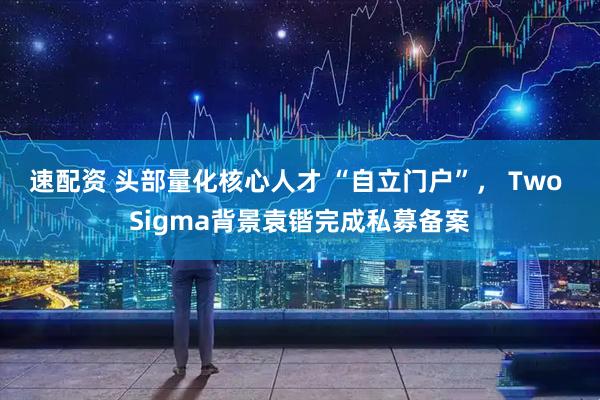 速配资 头部量化核心人才 “自立门户”， Two Sigma背景袁锴完成私募备案